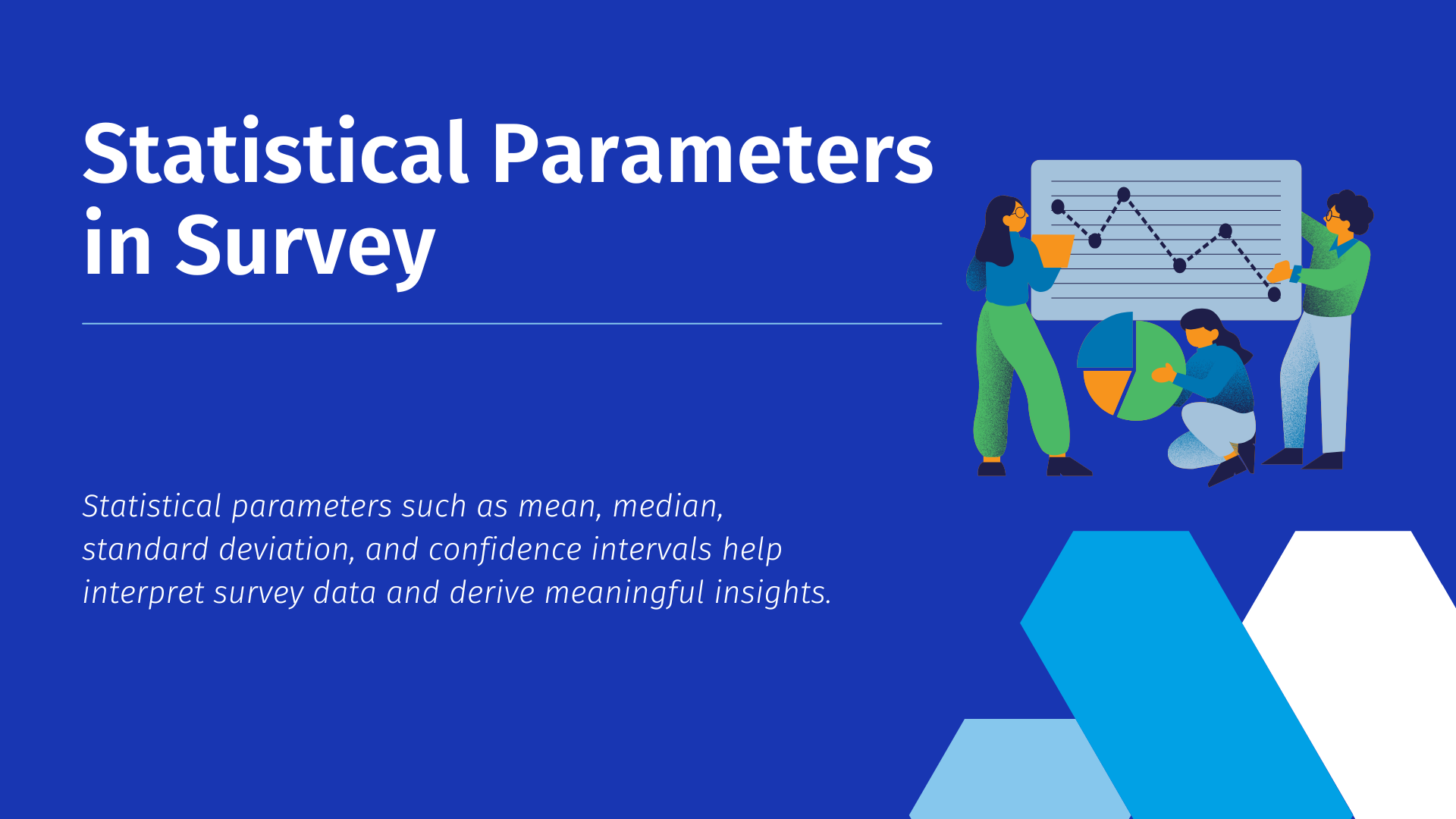 Statistical Parametrs in Surveys Statistical parameters such as mean, median, standard deviation, and confidence intervals help interpret survey data and derive meaningful insights.